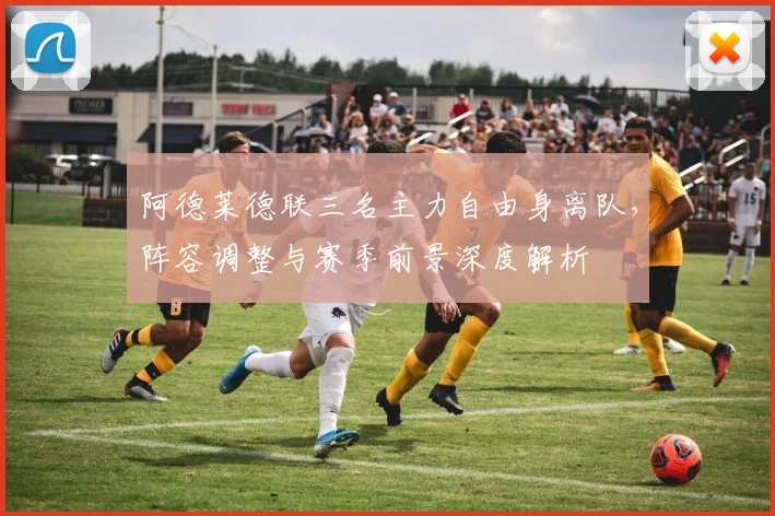 阿德莱德联三名主力自由身离队,阵容调整与赛季前景深度解析