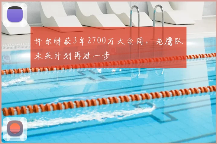 许尔特获3年2700万大合同，老鹰队未来计划再进一步