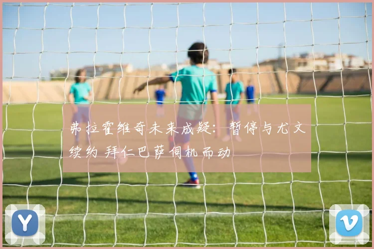 弗拉霍维奇未来成疑:暂停与尤文续约 拜仁巴萨伺机而动