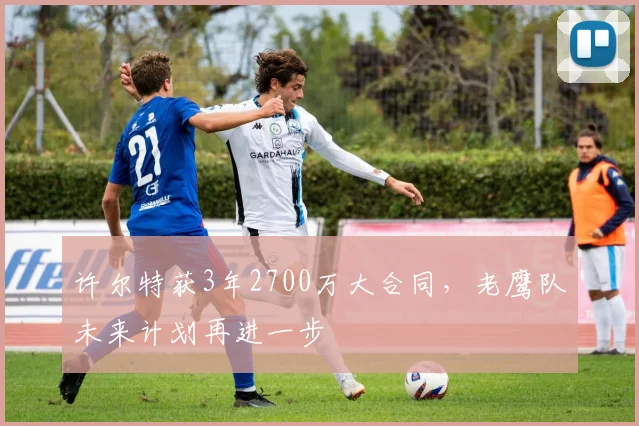 许尔特获3年2700万大合同,老鹰队未来计划再进一步