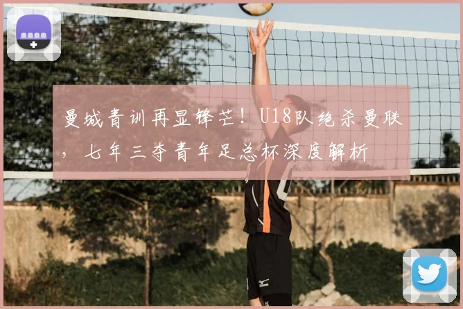 曼城青训再显锋芒！U18队绝杀曼联，七年三夺青年足总杯深度解析