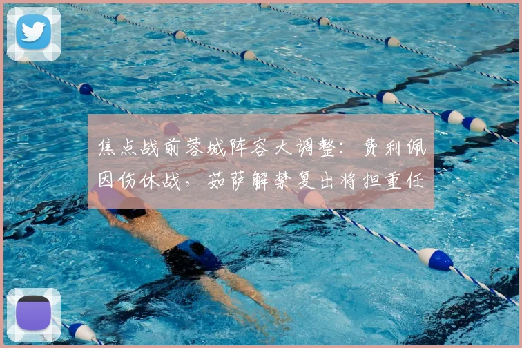 焦点战前蓉城阵容大调整：费利佩因伤休战，茹萨解禁复出将担重任