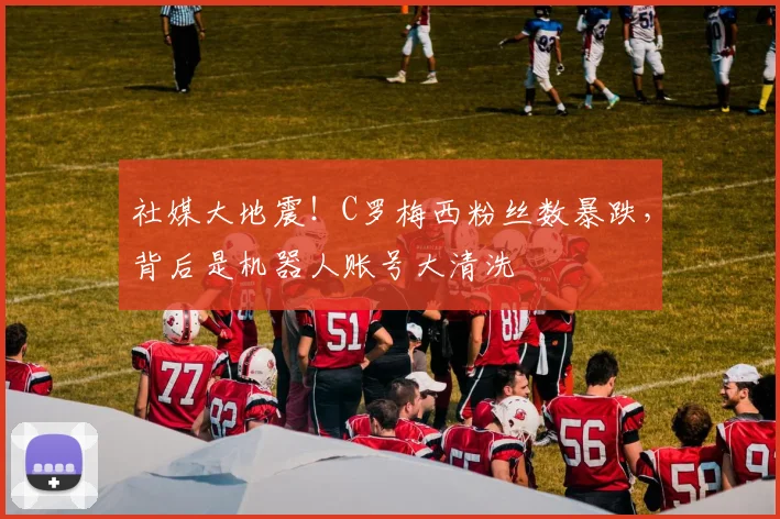 社媒大地震！C罗梅西粉丝数暴跌，背后是机器人账号大清洗