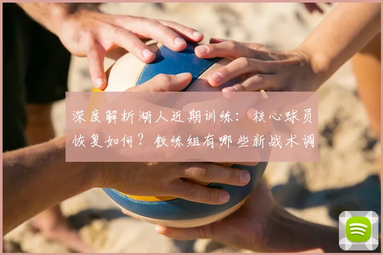 深度解析湖人近期训练：核心球员恢复如何？教练组有哪些新战术调整？