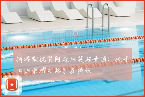 斯塔默祝贺阿森纳英超登顶:枪手回归荣耀之路引发热议