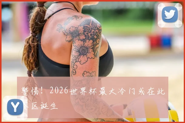 警惕！2026世界杯最大冷门或在此赛区诞生