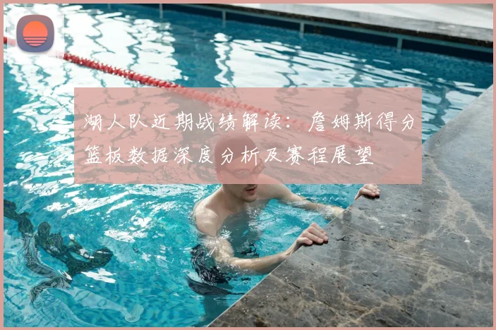 湖人队近期战绩解读：詹姆斯得分篮板数据深度分析及赛程展望